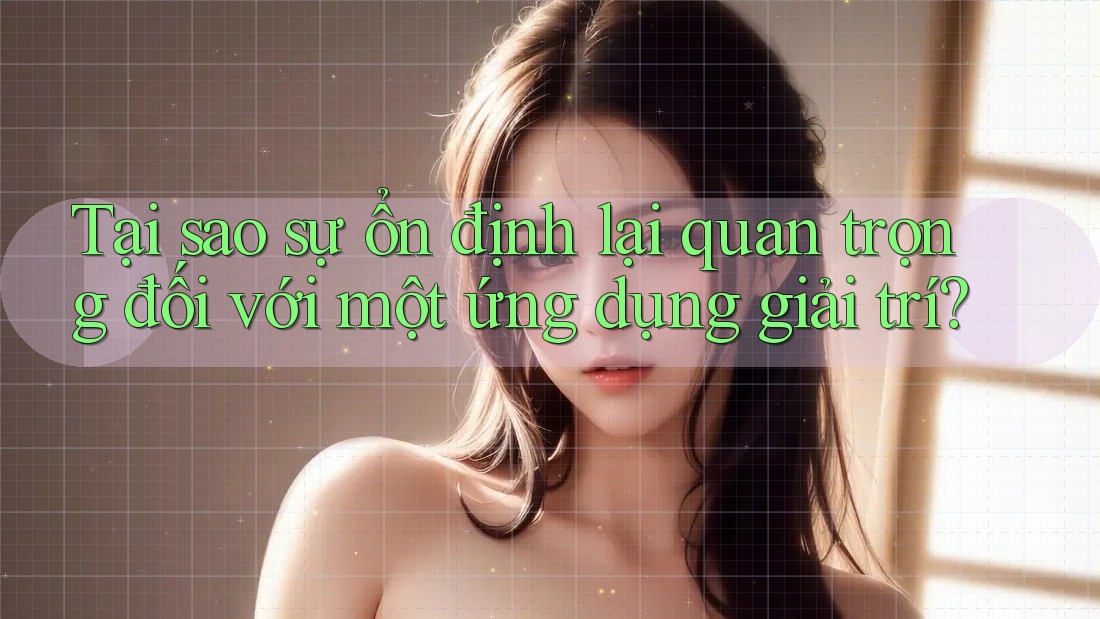 Tại sao sự ổn định lại quan trọng đối với một ứng dụng giải trí?