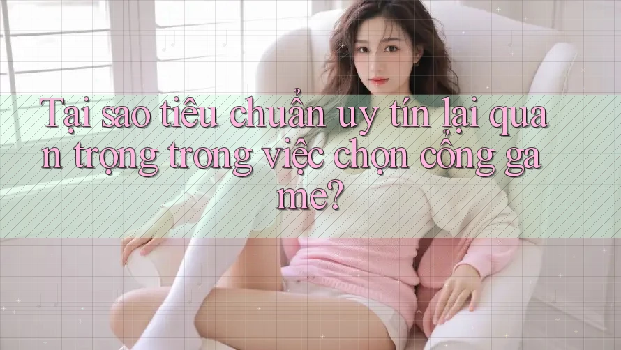 Tại sao tiêu chuẩn uy tín lại quan trọng trong việc chọn cổng game?