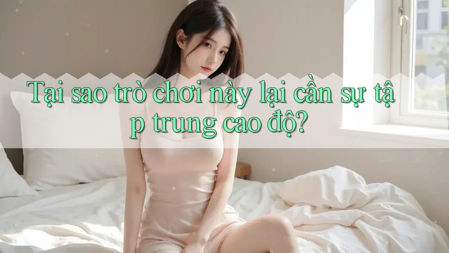 Tại sao trò chơi này lại cần sự tập trung cao độ?
