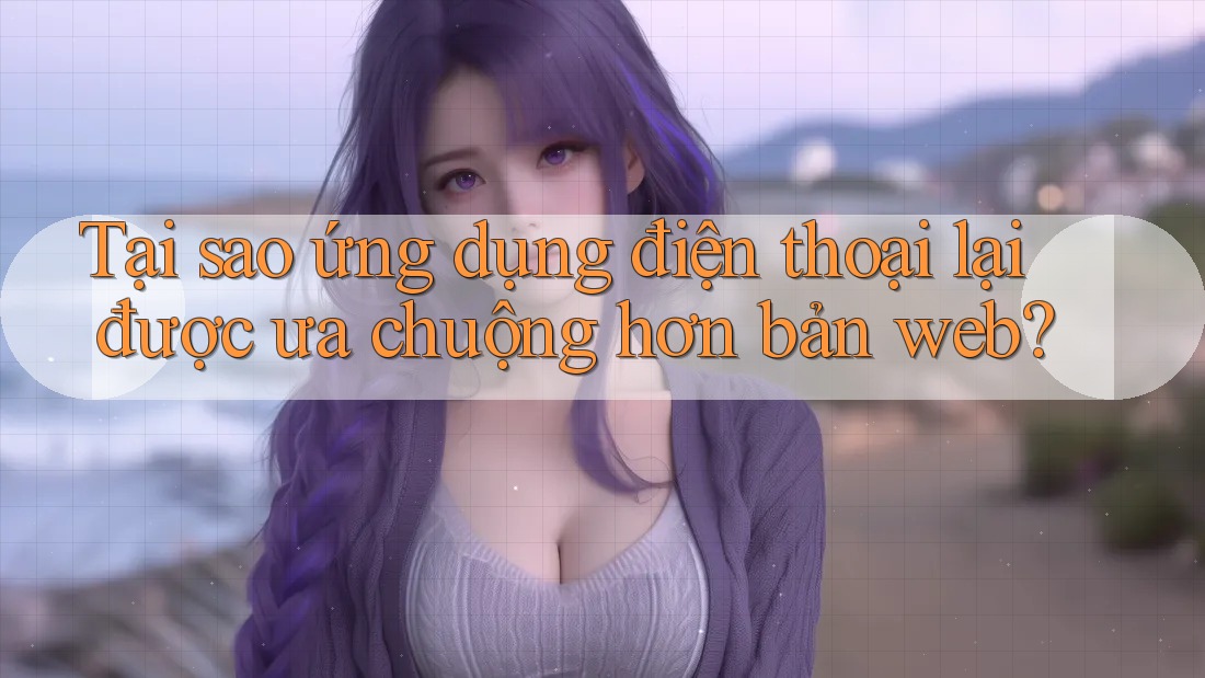 Tại sao ứng dụng điện thoại lại được ưa chuộng hơn bản web?