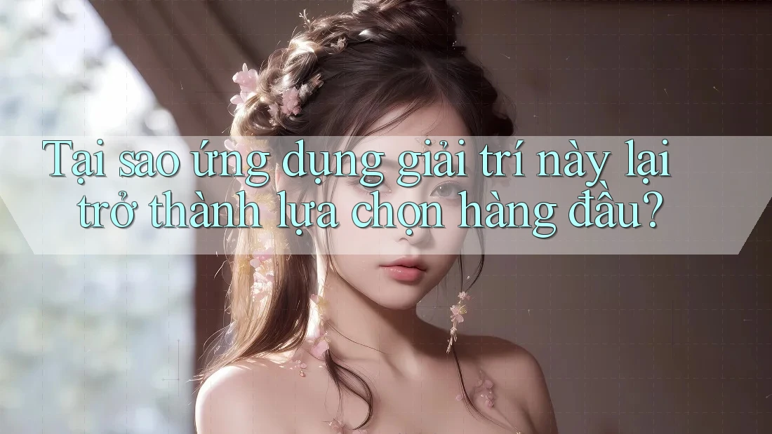Tại sao ứng dụng giải trí này lại trở thành lựa chọn hàng đầu?