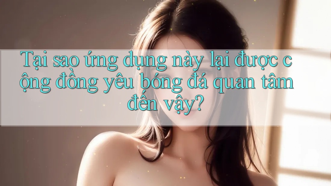 Tại sao ứng dụng này lại được cộng đồng yêu bóng đá quan tâm đến vậy?