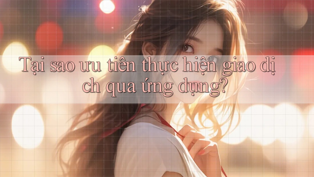 Tại sao ưu tiên thực hiện giao dịch qua ứng dụng?