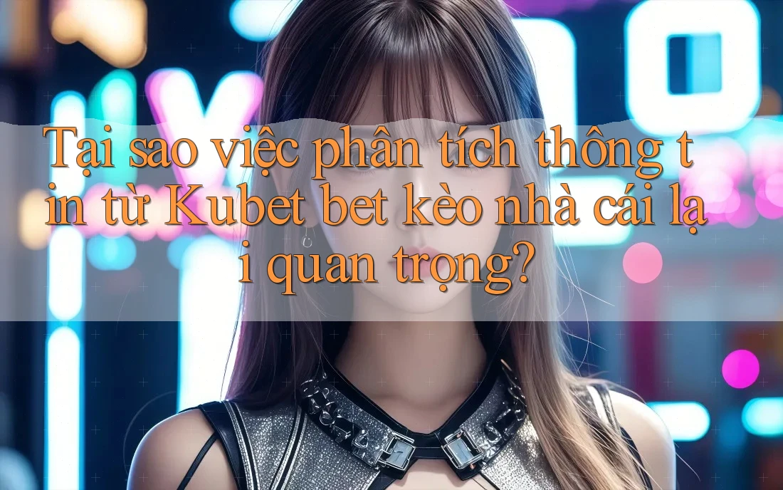 Tại sao việc phân tích thông tin từ Kubet bet kèo nhà cái lại quan trọng?