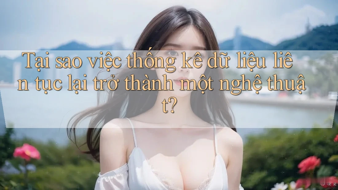 Tại sao việc thống kê dữ liệu liên tục lại trở thành một nghệ thuật?