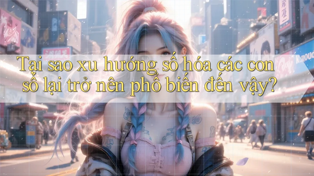 Tại sao xu hướng số hóa các con số lại trở nên phổ biến đến vậy?