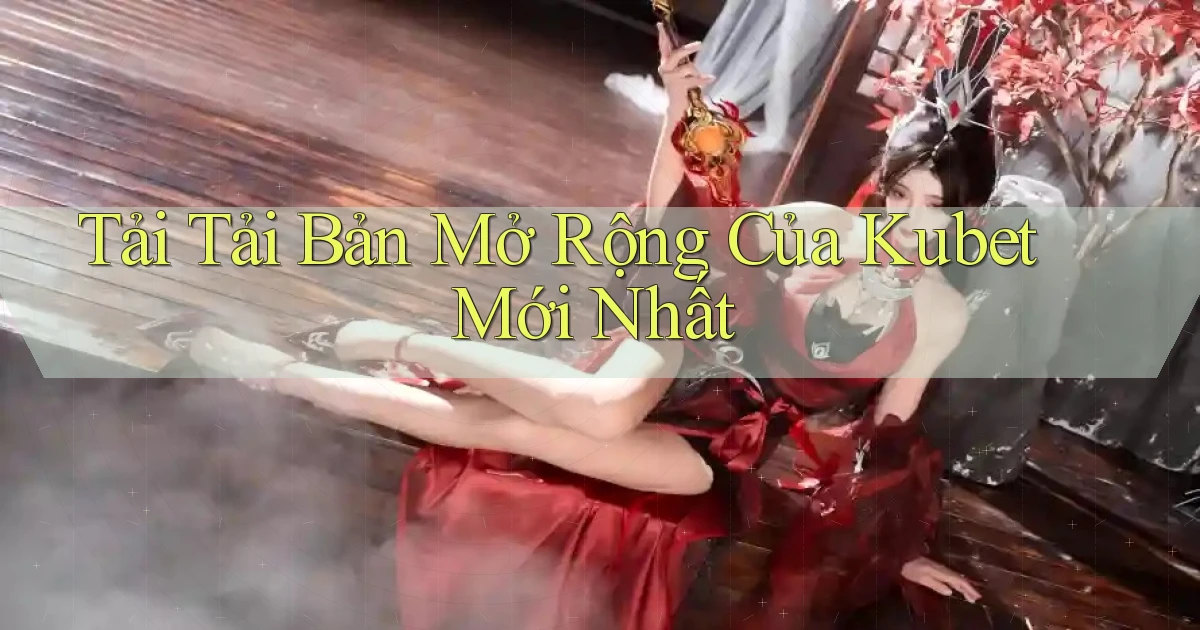 tải tải bản mở rộng của kubet mới nhất