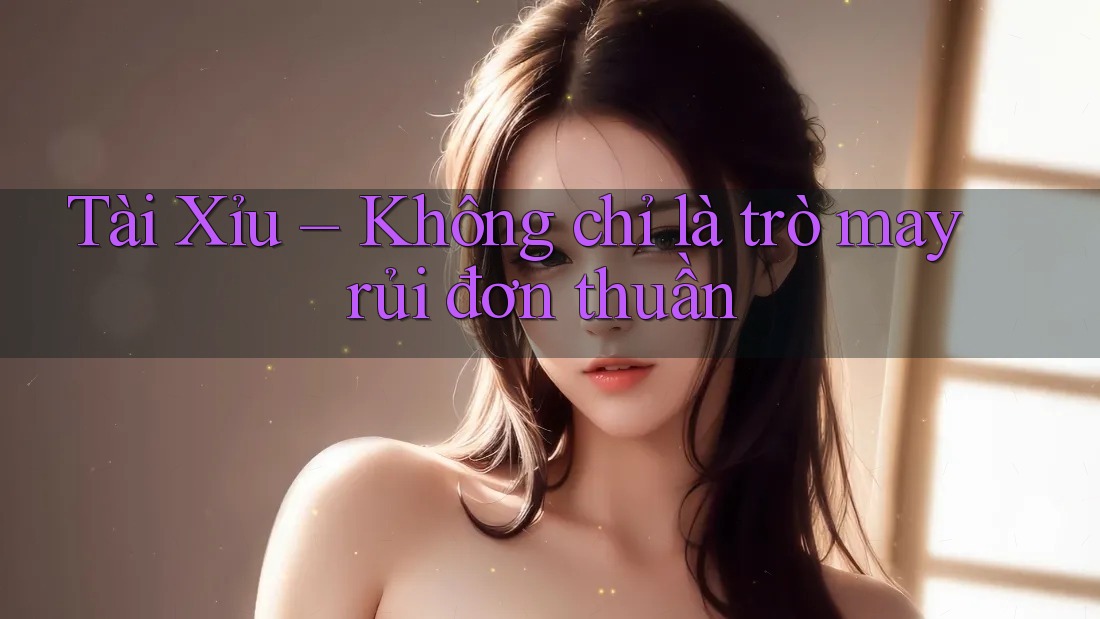 Tài Xỉu – Không chỉ là trò may rủi đơn thuần