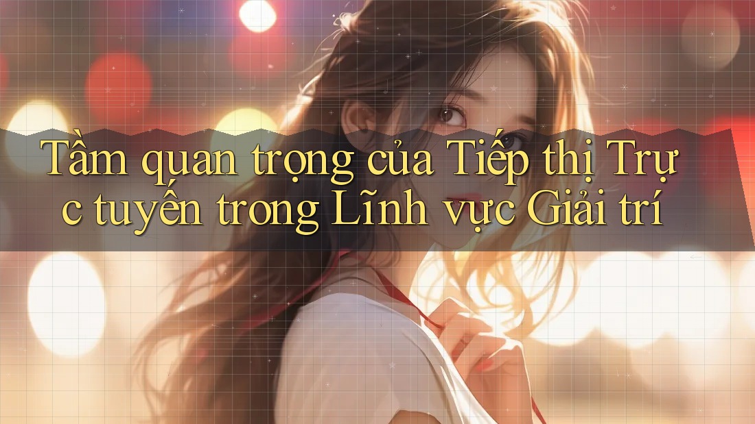 Tầm quan trọng của Tiếp thị Trực tuyến trong Lĩnh vực Giải trí