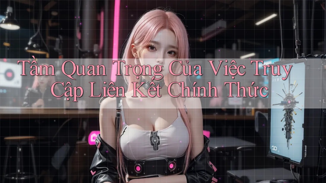 Tầm Quan Trọng Của Việc Truy Cập Liên Kết Chính Thức