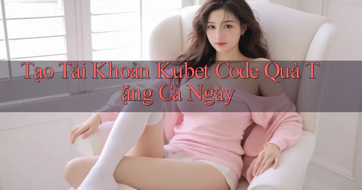 tạo tài khoản kubet code quà tặng cả ngày