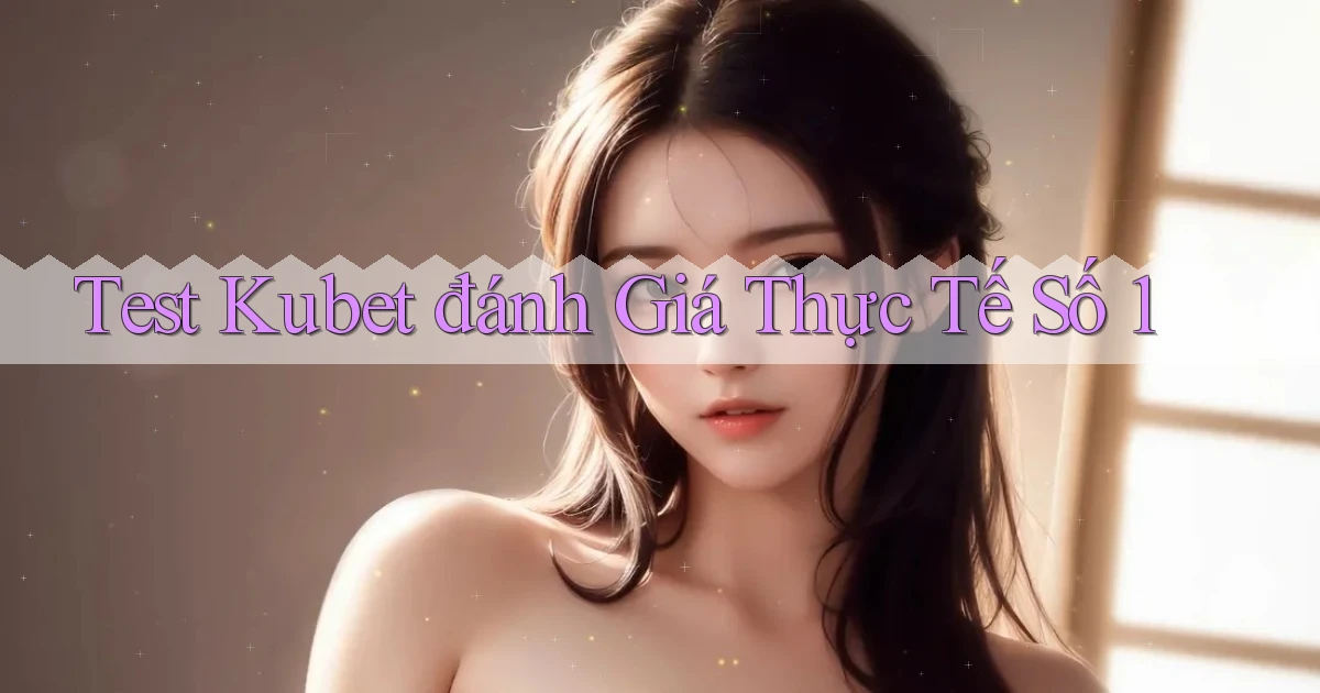 test kubet đánh giá thực tế số 1
