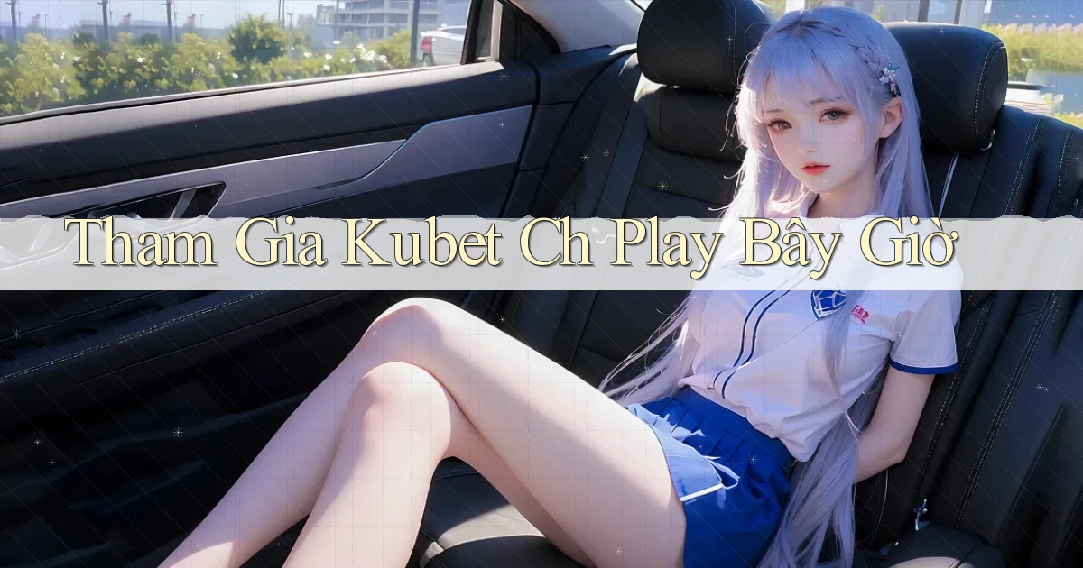 tham gia kubet ch play bây giờ