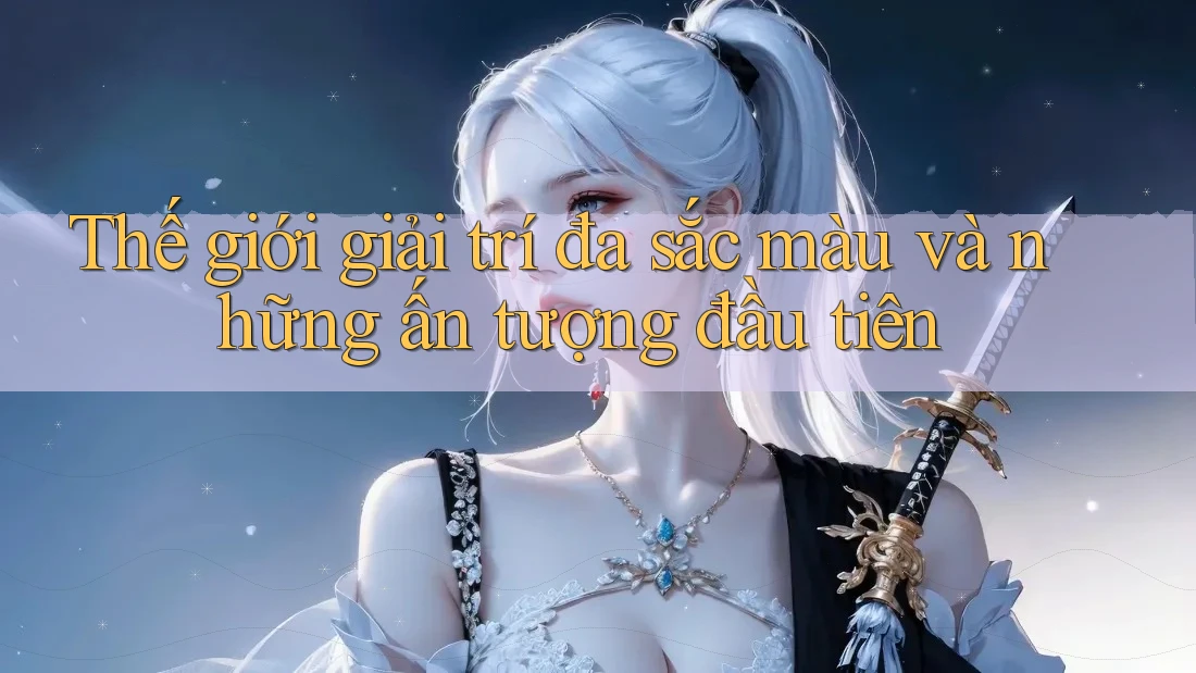 Thế giới giải trí đa sắc màu và những ấn tượng đầu tiên