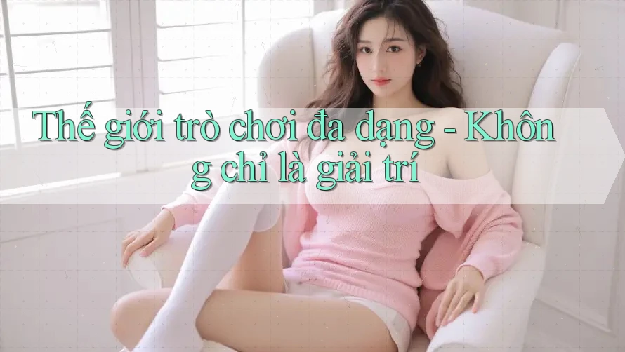 Thế giới trò chơi đa dạng - Không chỉ là giải trí