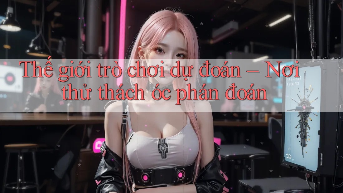 Thế giới trò chơi dự đoán – Nơi thử thách óc phán đoán