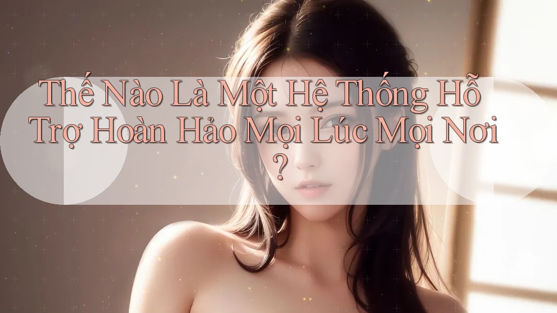Thế Nào Là Một Hệ Thống Hỗ Trợ Hoàn Hảo Mọi Lúc Mọi Nơi?