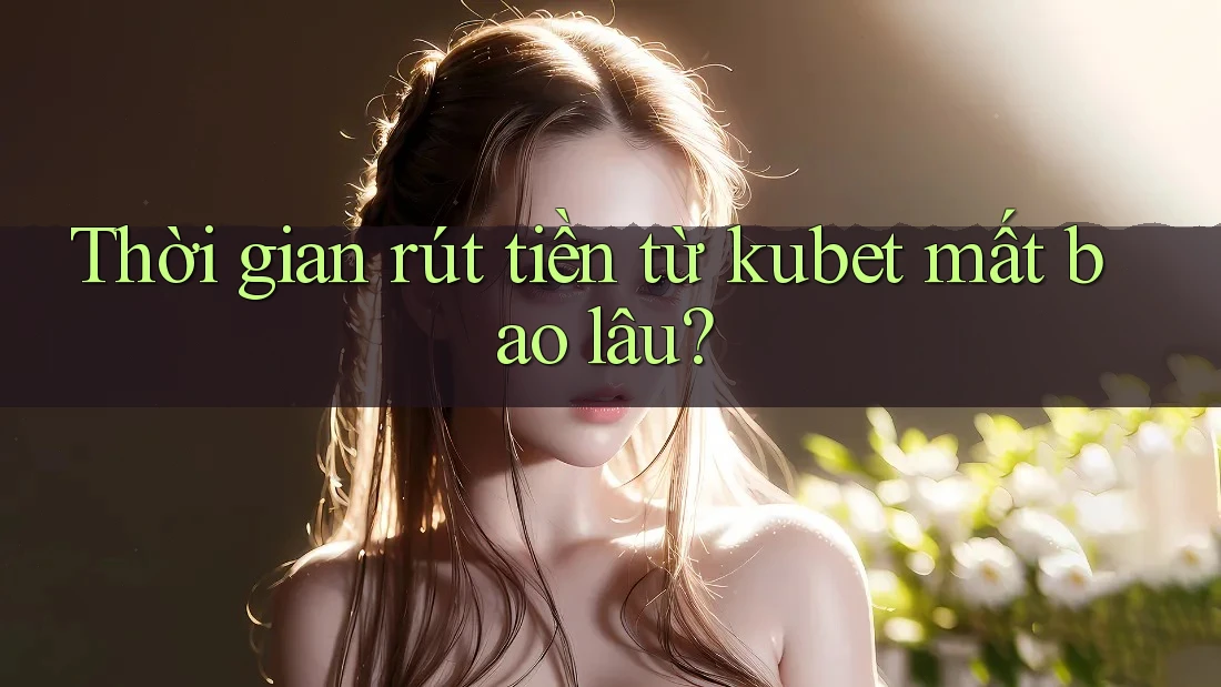 Thời gian rút tiền từ kubet mất bao lâu?