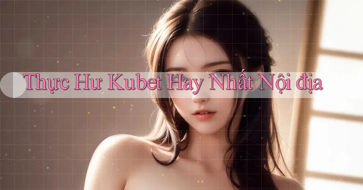 thực hư kubet hay nhất nội địa