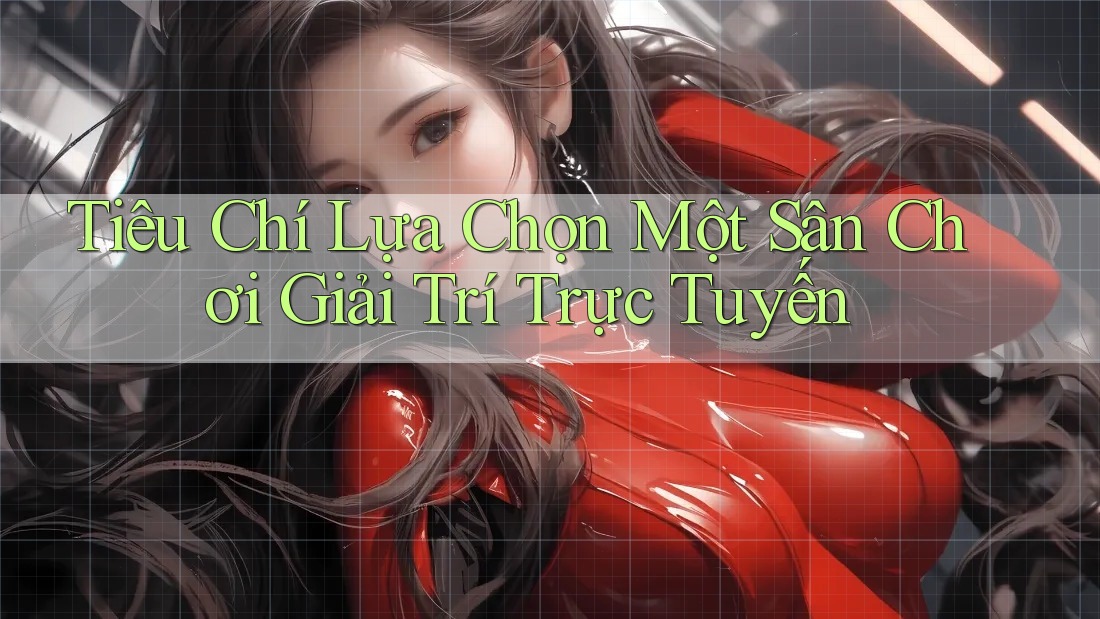 Tiêu Chí Lựa Chọn Một Sân Chơi Giải Trí Trực Tuyến