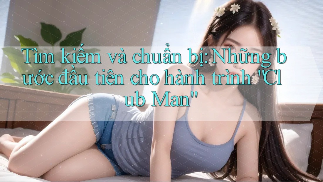Tìm kiếm và chuẩn bị: Những bước đầu tiên cho hành trình “Club Man”