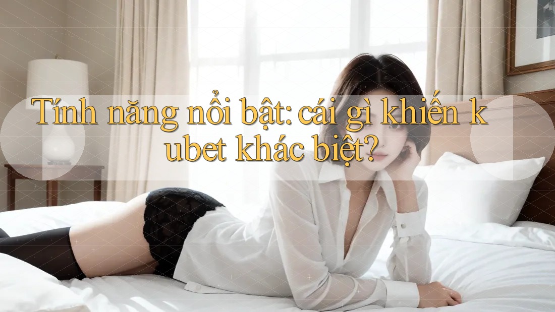 Tính năng nổi bật: cái gì khiến kubet khác biệt?