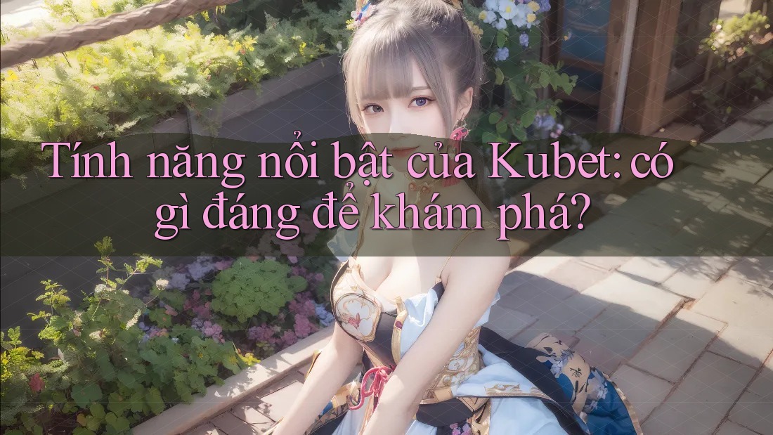 Tính năng nổi bật của Kubet: có gì đáng để khám phá?