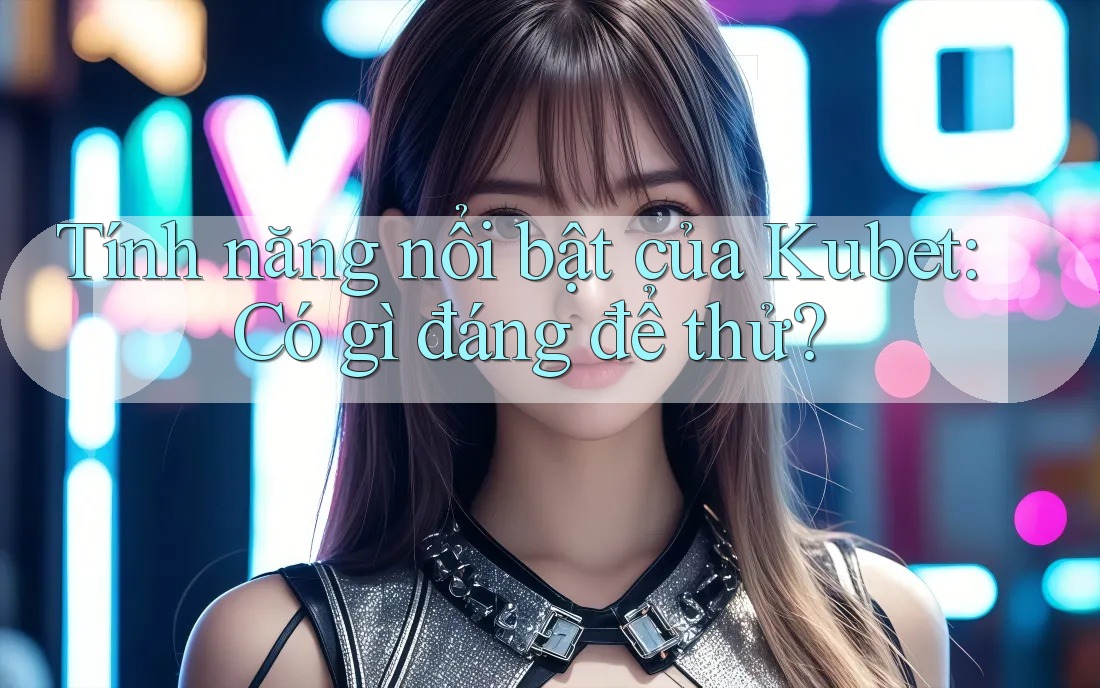 Tính năng nổi bật của Kubet: Có gì đáng để thử?