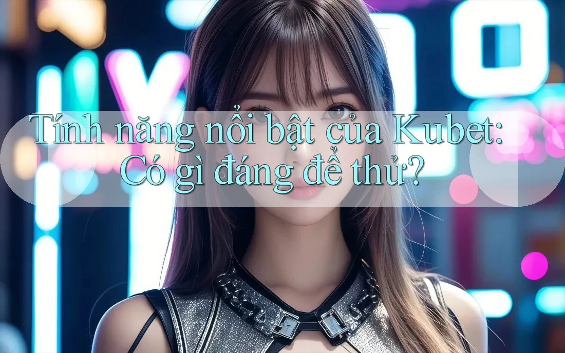 Tính năng nổi bật của Kubet: Có gì đáng để thử?