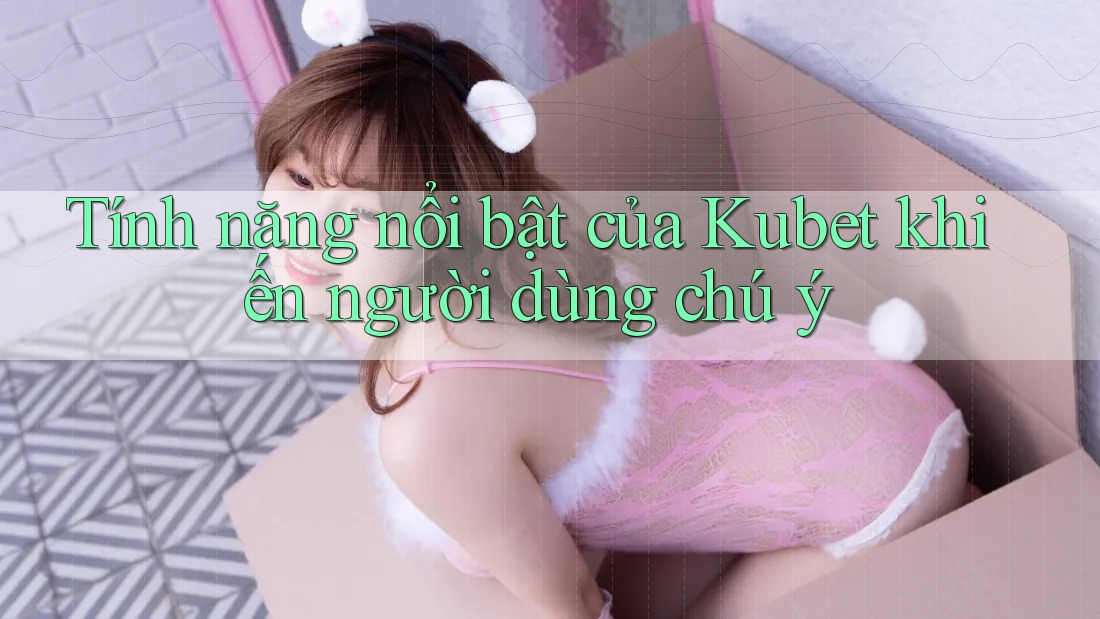 Tính năng nổi bật của Kubet khiến người dùng chú ý