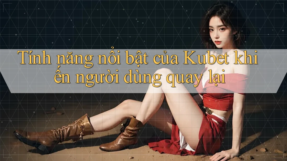 Tính năng nổi bật của Kubet khiến người dùng quay lại