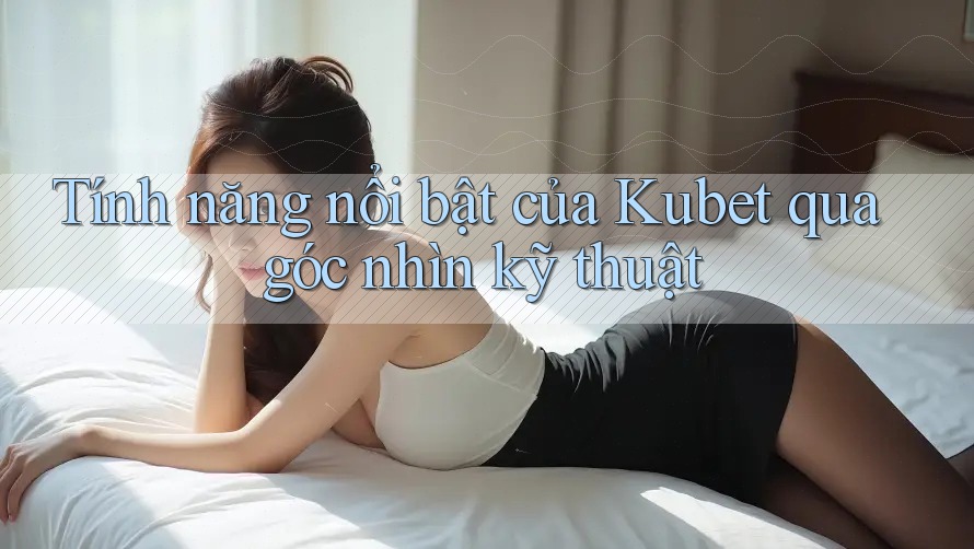 Tính năng nổi bật của Kubet qua góc nhìn kỹ thuật