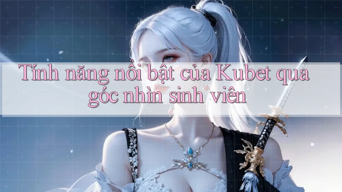 Tính năng nổi bật của Kubet qua góc nhìn sinh viên