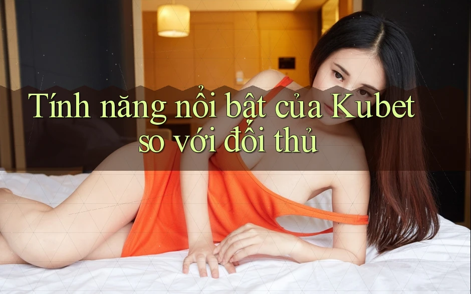 Tính năng nổi bật của Kubet so với đối thủ