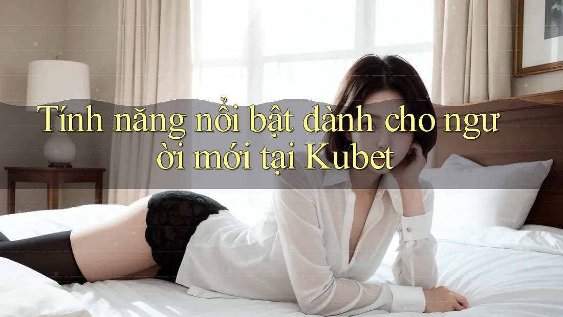 Tính năng nổi bật dành cho người mới tại Kubet