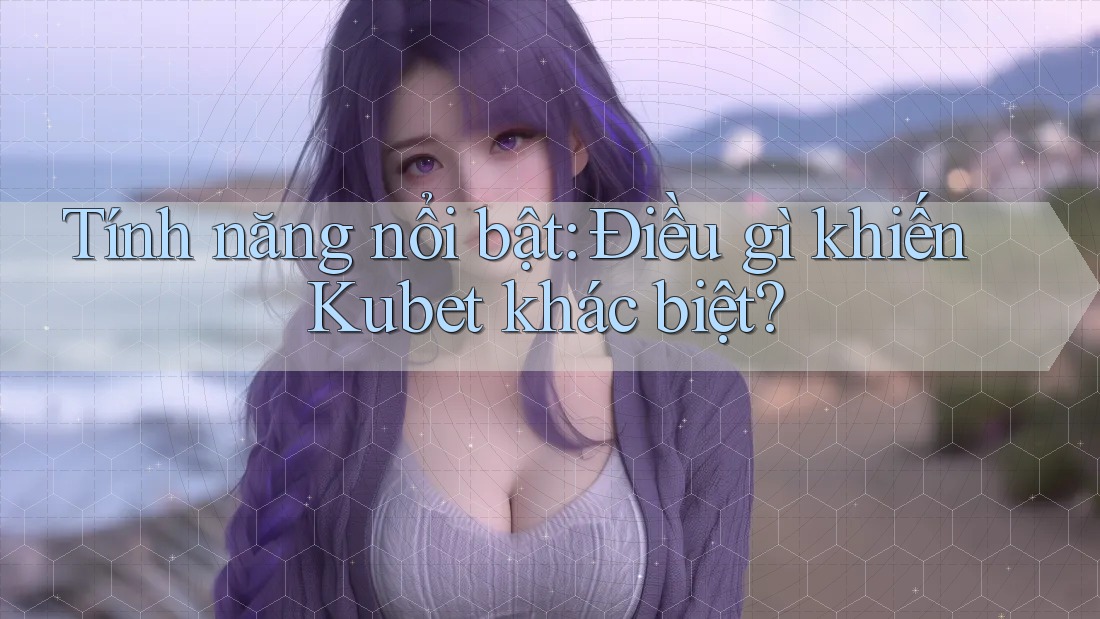 Tính năng nổi bật: Điều gì khiến Kubet khác biệt? Tính năng nổi bật: Điều gì khiến Kubet khác biệt?