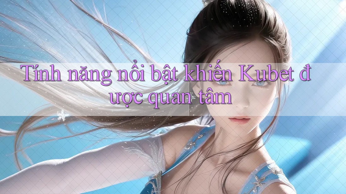 Tính năng nổi bật khiến Kubet được quan tâm