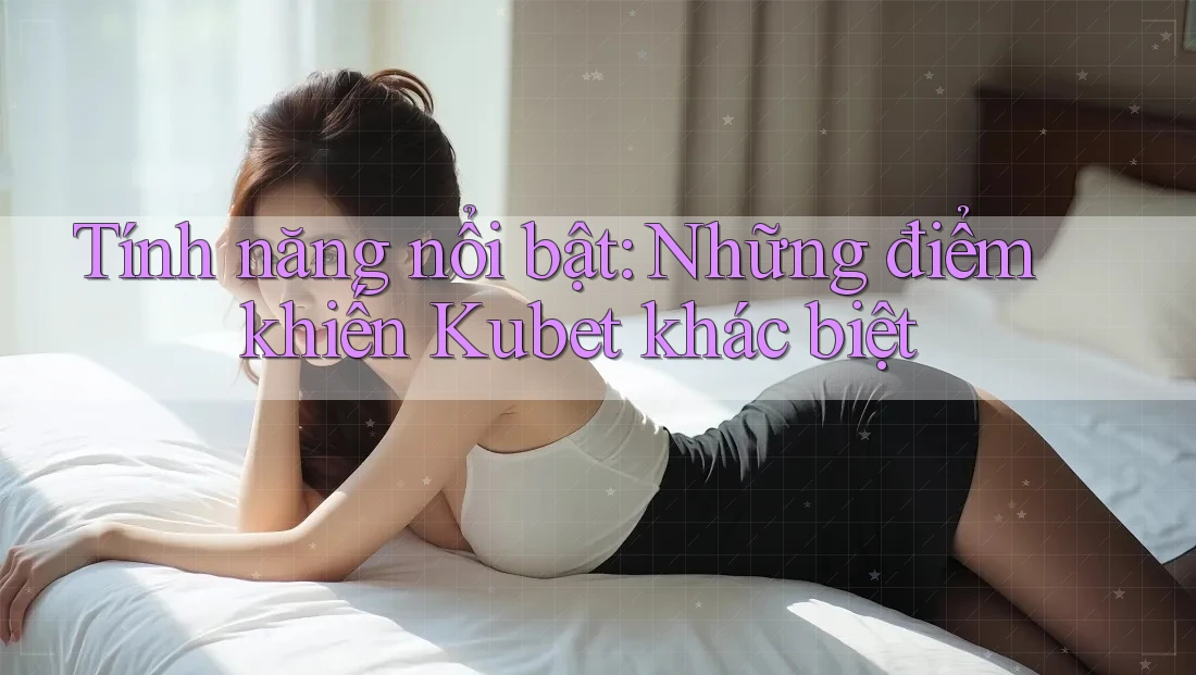 Tính năng nổi bật: Những điểm khiến Kubet khác biệt