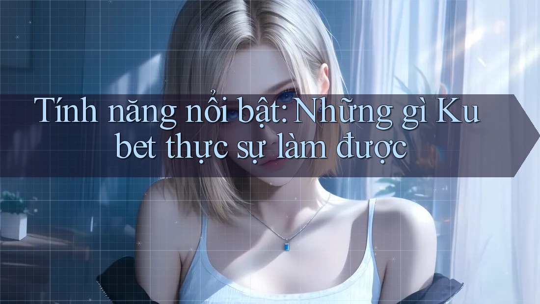 Tính năng nổi bật: Những gì Kubet thực sự làm được