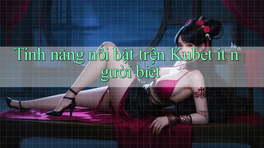 Tính năng nổi bật trên Kubet ít người biết