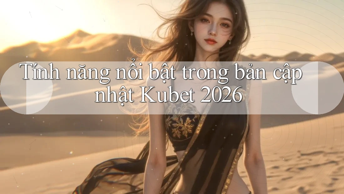 Tính năng nổi bật trong bản cập nhật Kubet 2026