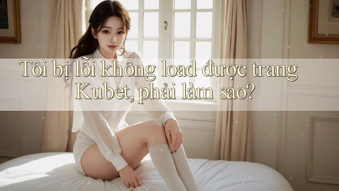 Tôi bị lỗi không load được trang Kubet, phải làm sao? Tôi bị lỗi không load được trang Kubet, phải làm sao?