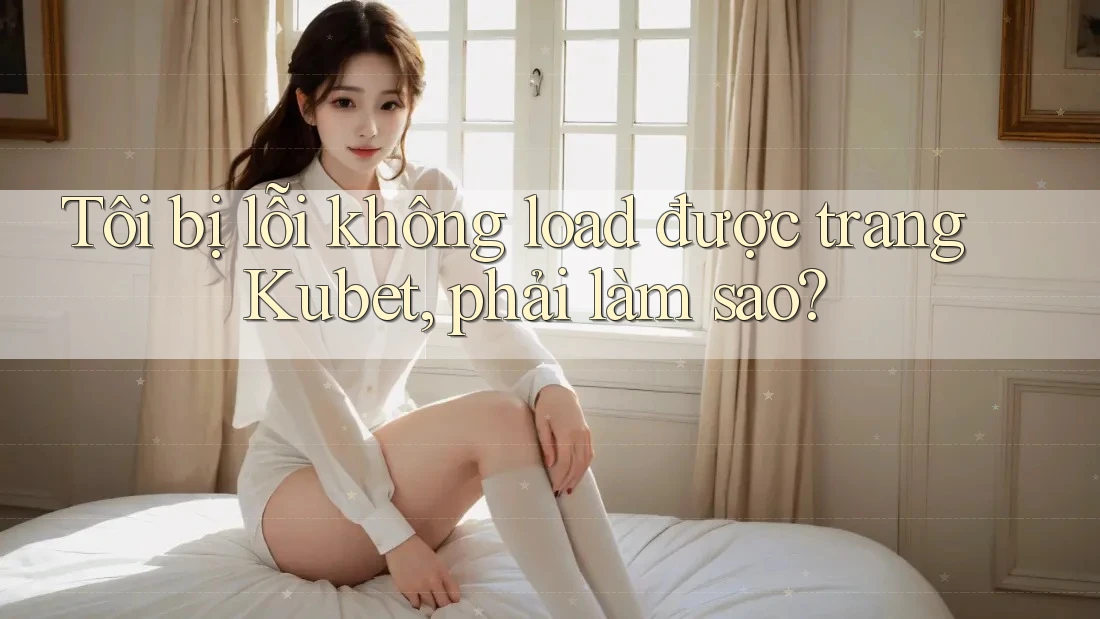 Tôi bị lỗi không load được trang Kubet, phải làm sao?