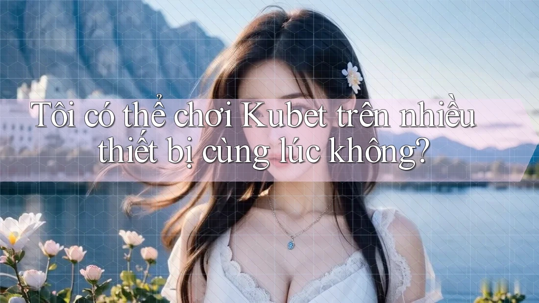 Tôi có thể chơi Kubet trên nhiều thiết bị cùng lúc không?