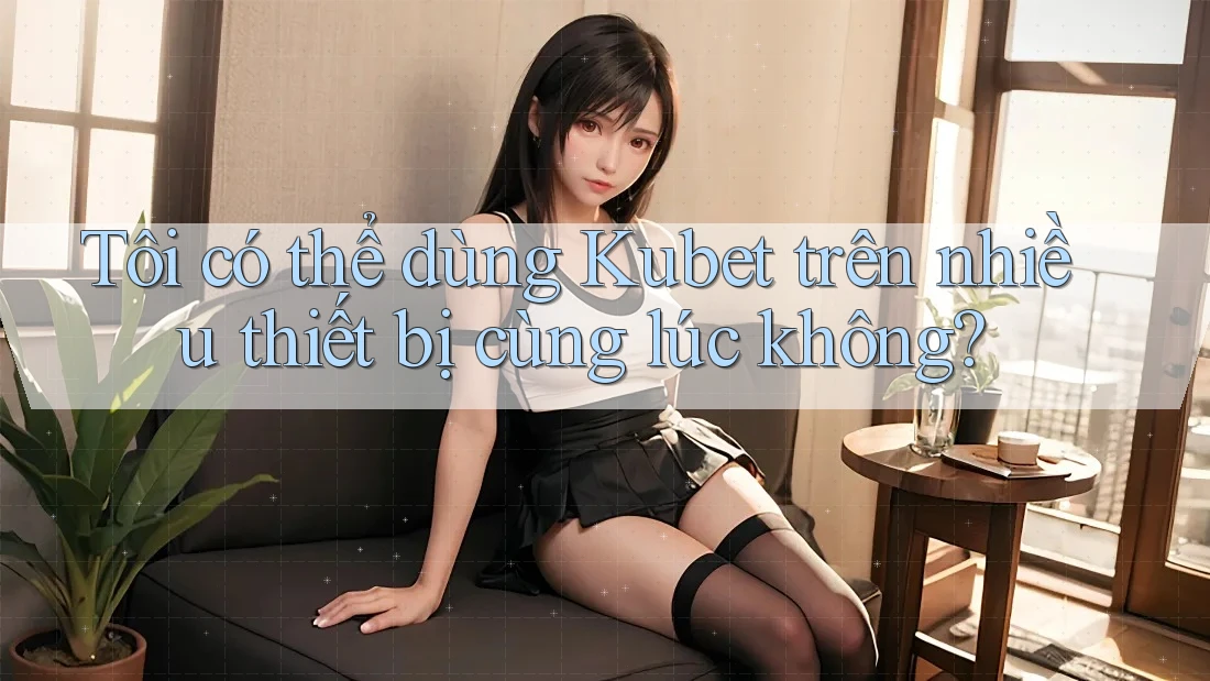 Tôi có thể dùng Kubet trên nhiều thiết bị cùng lúc không?