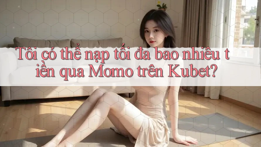 Tôi có thể nạp tối đa bao nhiêu tiền qua Momo trên Kubet?