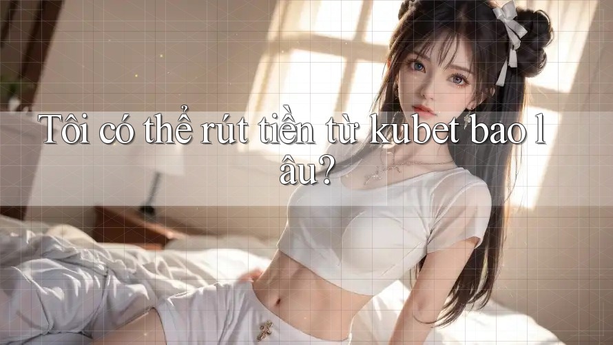 Tôi có thể rút tiền từ kubet bao lâu?