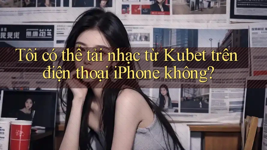 Tôi có thể tải nhạc từ Kubet trên điện thoại iPhone không? Tôi có thể tải nhạc từ Kubet trên điện thoại iPhone không?