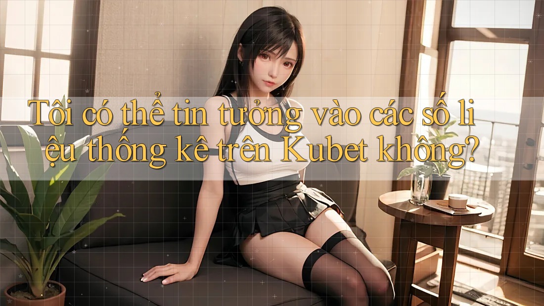 Tôi có thể tin tưởng vào các số liệu thống kê trên Kubet không?