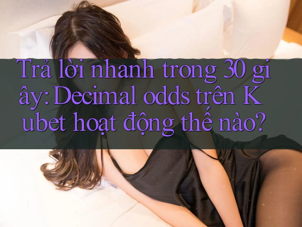 Trả lời nhanh trong 30 giây: Decimal odds trên Kubet hoạt động thế nào?